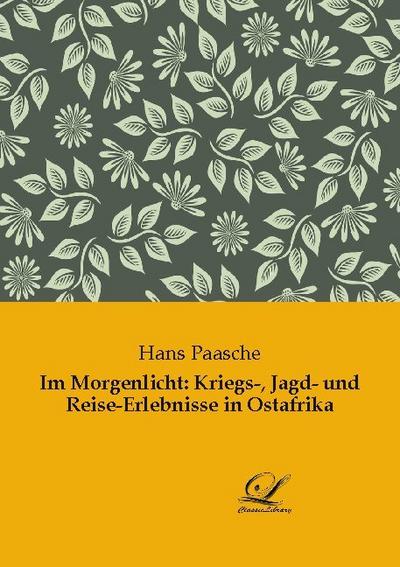 Im Morgenlicht: Kriegs-, Jagd- und Reise-Erlebnisse in Ostafrika