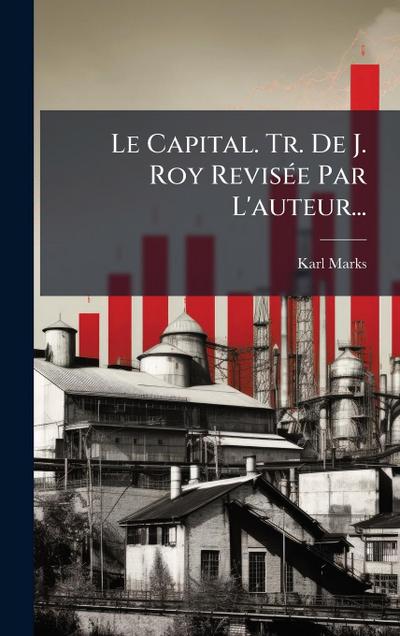 Le Capital. Tr. De J. Roy RevisÃ(c)e Par L’auteur...