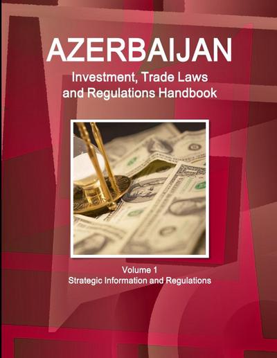 Azerbaijan Investment, Trade Laws and Regulations Handbook Volume 1 Strategic Information and Regulations
