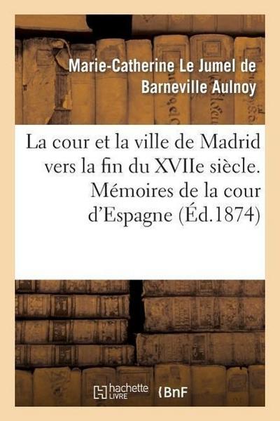 La Cour Et La Ville de Madrid Vers La Fin Du Xviie Siècle. Mémoires de la Cour d’Espagne