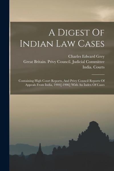 A Digest Of Indian Law Cases: Containing High Court Reports, And Privy Council Reports Of Appeals From India, 1904[-1906] With An Index Of Cases