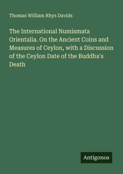 The International Numismata Orientalia. On the Ancient Coins and Measures of Ceylon, with a Discussion of the Ceylon Date of the Buddha’s Death