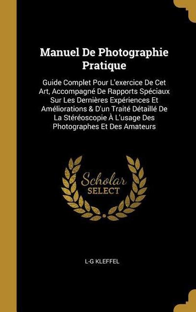 Manuel De Photographie Pratique: Guide Complet Pour L’exercice De Cet Art, Accompagné De Rapports Spéciaux Sur Les Dernières Expériences Et Améliorati