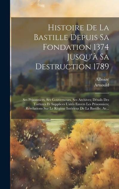 Histoire De La Bastille Depuis Sa Fondation 1374 Jusqu’à Sa Destruction 1789: Ses Prisonniers, Ses Gouverneurs, Ses Archives; Détails Des Tortures Et