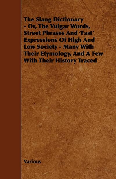 The Slang Dictionary - Or, the Vulgar Words, Street Phrases and ’Fast’ Expressions of High and Low Society - Many with Their Etymology, and a Few with