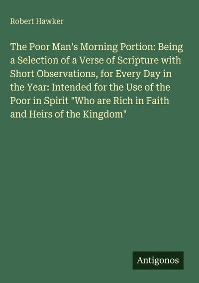 The Poor Man’s Morning Portion: Being a Selection of a Verse of Scripture with Short Observations, for Every Day in the Year: Intended for the Use of the Poor in Spirit "Who are Rich in Faith and Heirs of the Kingdom"