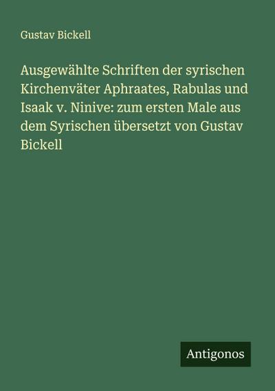 Ausgewählte Schriften der syrischen Kirchenväter Aphraates, Rabulas und Isaak v. Ninive: zum ersten Male aus dem Syrischen übersetzt von Gustav Bickell