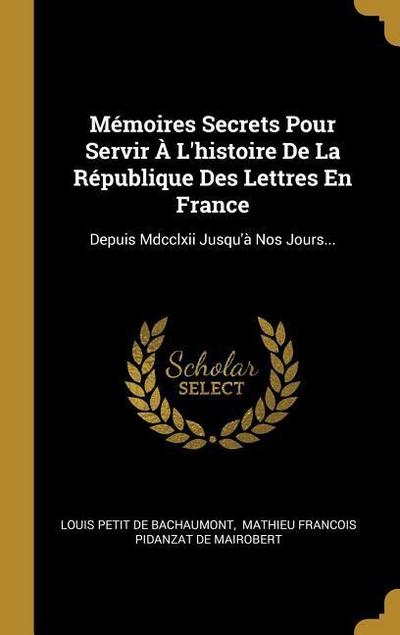 Mémoires Secrets Pour Servir À L’histoire De La République Des Lettres En France: Depuis Mdcclxii Jusqu’à Nos Jours...