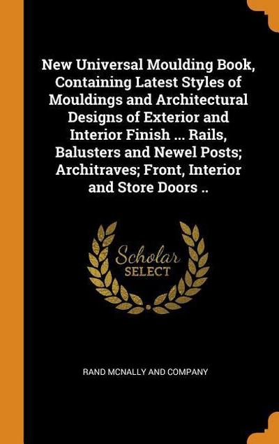 New Universal Moulding Book, Containing Latest Styles of Mouldings and Architectural Designs of Exterior and Interior Finish ... Rails, Balusters and