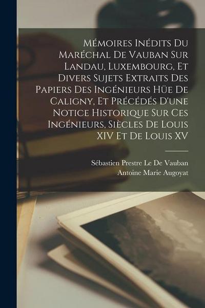 Mémoires Inédits Du Maréchal De Vauban Sur Landau, Luxembourg, Et Divers Sujets Extraits Des Papiers Des Ingénieurs Hüe De Caligny, Et Précédés D’une Notice Historique Sur Ces Ingénieurs, Siècles De Louis XIV Et De Louis XV