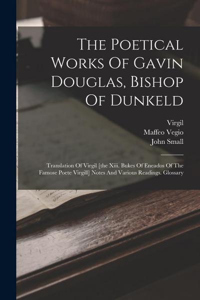 The Poetical Works Of Gavin Douglas, Bishop Of Dunkeld: Translation Of Virgil [the Xiii. Bukes Of Eneados Of The Famose Poete Virgill] Notes And Vario