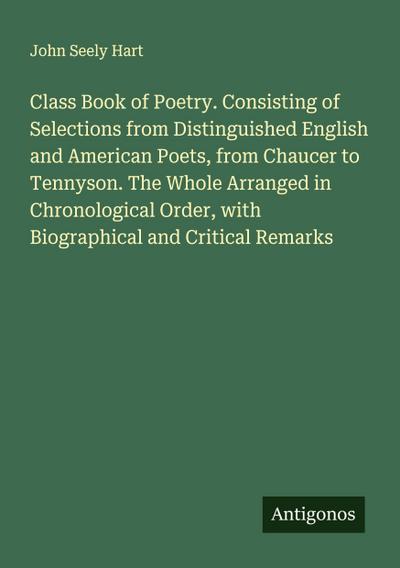 Class Book of Poetry. Consisting of Selections from Distinguished English and American Poets, from Chaucer to Tennyson. The Whole Arranged in Chronological Order, with Biographical and Critical Remarks