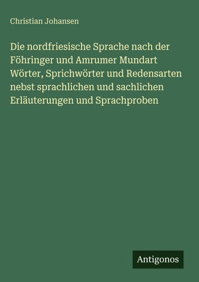 Die nordfriesische Sprache nach der Föhringer und Amrumer Mundart Wörter, Sprichwörter und Redensarten nebst sprachlichen und sachlichen Erläuterungen und Sprachproben