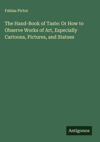 The Hand-Book of Taste: Or How to Observe Works of Art, Especially Cartoons, Pictures, and Statues