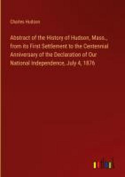 Abstract of the History of Hudson, Mass., from its First Settlement to the Centennial Anniversary of the Declaration of Our National Independence, July 4, 1876