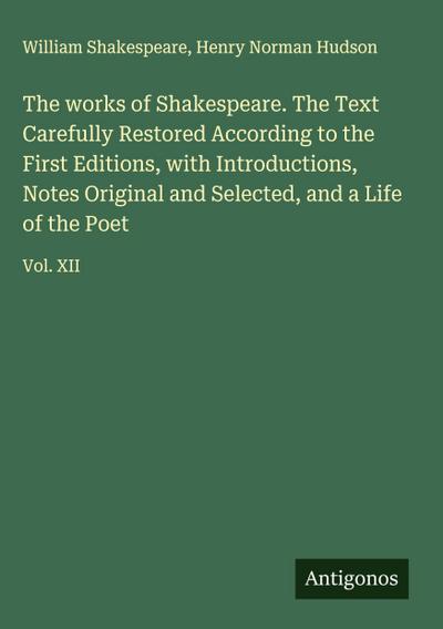 The works of Shakespeare. The Text Carefully Restored According to the First Editions, with Introductions, Notes Original and Selected, and a Life of the Poet