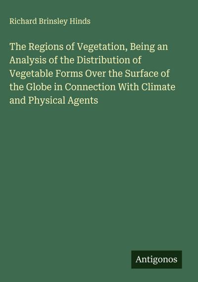 The Regions of Vegetation, Being an Analysis of the Distribution of Vegetable Forms Over the Surface of the Globe in Connection With Climate and Physical Agents