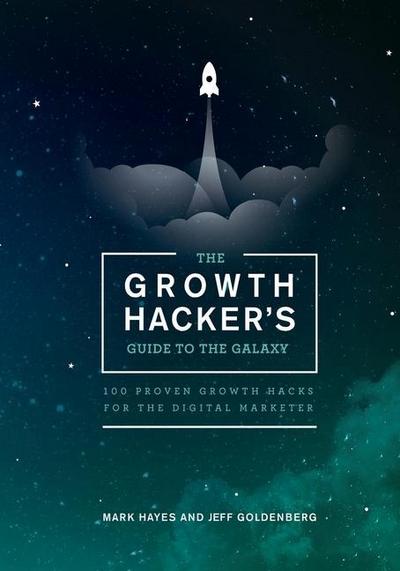 The Growth Hacker’s Guide to the Galaxy: 100 Proven Growth Hacks for the Digital Marketer