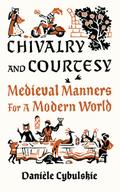 Chivalry and Courtesy: Medieval Manners for a Modern World