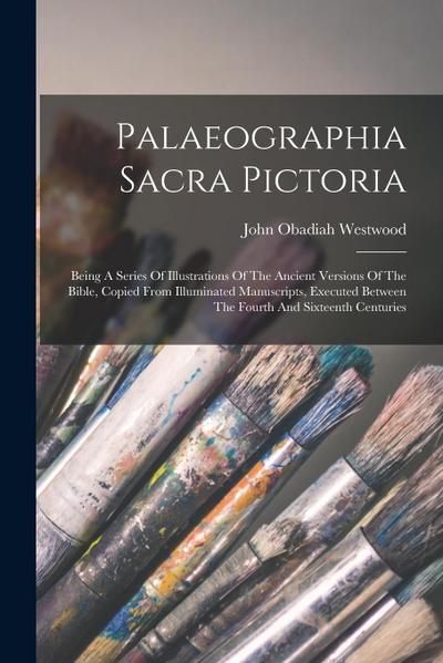 Palaeographia Sacra Pictoria: Being A Series Of Illustrations Of The Ancient Versions Of The Bible, Copied From Illuminated Manuscripts, Executed Be