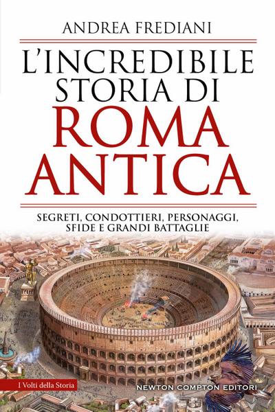 L’ incredibile storia di Roma antica. Segreti, condottieri, personaggi, sfide e grandi battaglie