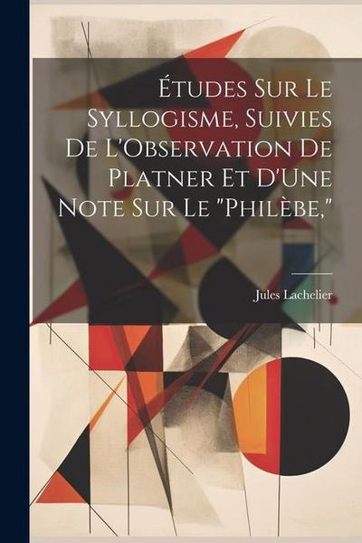 Études Sur Le Syllogisme, Suivies De L’Observation De Platner Et D’Une Note Sur Le "Philèbe,"
