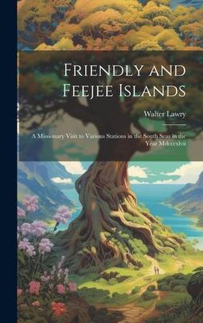 Friendly and Feejee Islands: A Missionary Visit to Various Stations in the South Seas in the Year Mdcccxlvii
