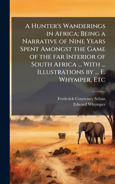 A Hunter’s Wanderings in Africa; Being a Narrative of Nine Years Spent Amongst the Game of the far Interior of South Africa ... With ... Illustrations by ... E. Whymper, Etc