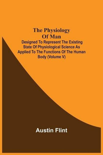 The Physiology Of Man; Designed To Represent The Existing State Of Physiological Science As Applied To The Functions Of The Human Body (Volume V)