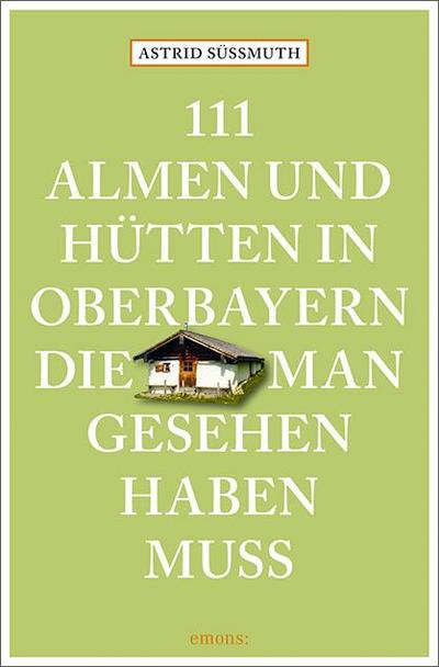 111 Almen und Hütten in Oberbayern, die man gesehen haben muss