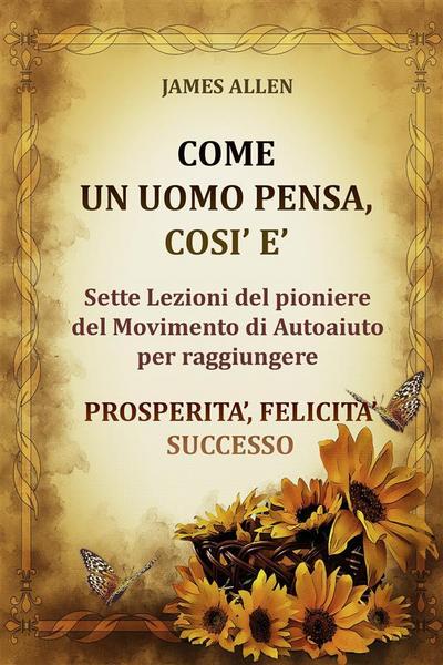 Come un uomo pensa, così è - Sette Lezioni del pioniere del Movimento di Autoaiuto per raggiungere  PROSPERITA’, FELICITA’, SUCCESSO