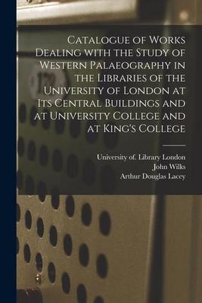 Catalogue of Works Dealing With the Study of Western Palaeography in the Libraries of the University of London at Its Central Buildings and at Univers