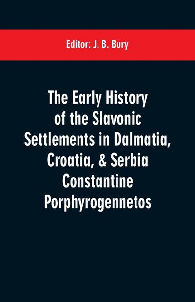 The early history of the Slavonic settlements in Dalmatia, Croatia, & Serbia Constantine Porphyrogennetos