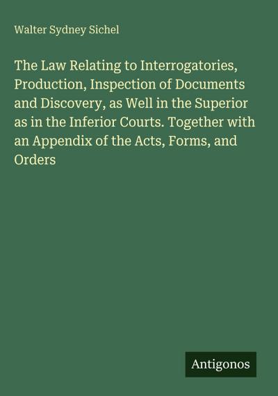 The Law Relating to Interrogatories, Production, Inspection of Documents and Discovery, as Well in the Superior as in the Inferior Courts. Together with an Appendix of the Acts, Forms, and Orders
