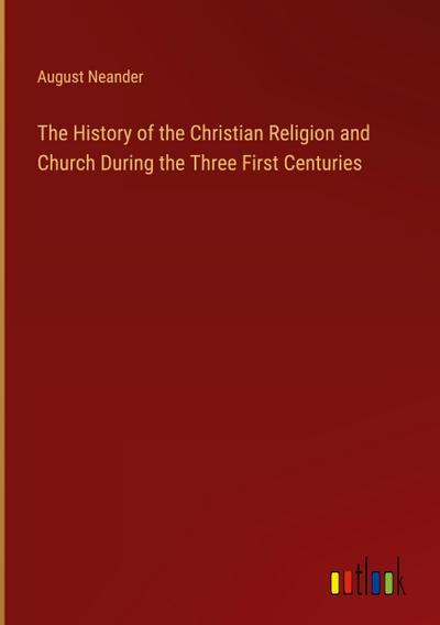 The History of the Christian Religion and Church During the Three First Centuries