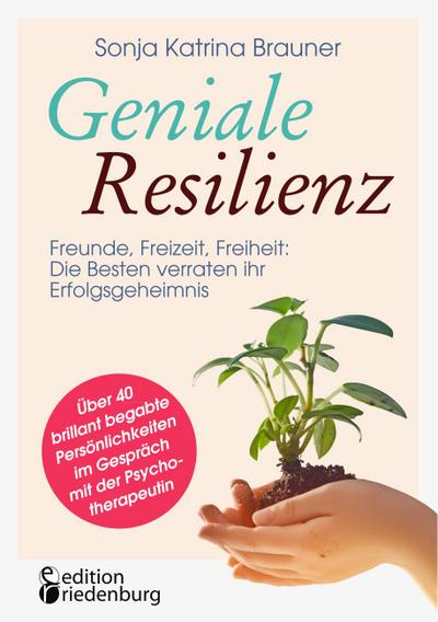 Geniale Resilienz - Freunde, Freizeit, Freiheit: Die Besten verraten ihr Erfolgsgeheimnis. Über 40 brillant begabte Persönlichkeiten im Gespräch mit der Psychotherapeutin