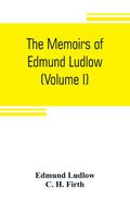 The memoirs of Edmund Ludlow, lieutenant-general of the horse in the army of the commonwealth of England, 1625-1672 (Volume I)