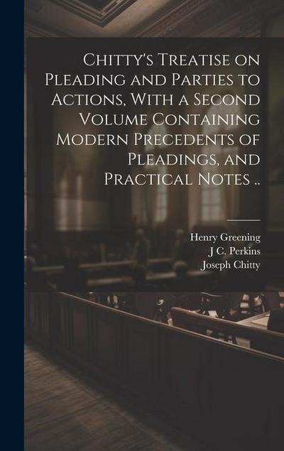 Chitty’s Treatise on Pleading and Parties to Actions, With a Second Volume Containing Modern Precedents of Pleadings, and Practical Notes ..