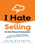 I Hate Selling for the Fitness Professional: 6 Steps to Making Serious Money In the Fitness Industry