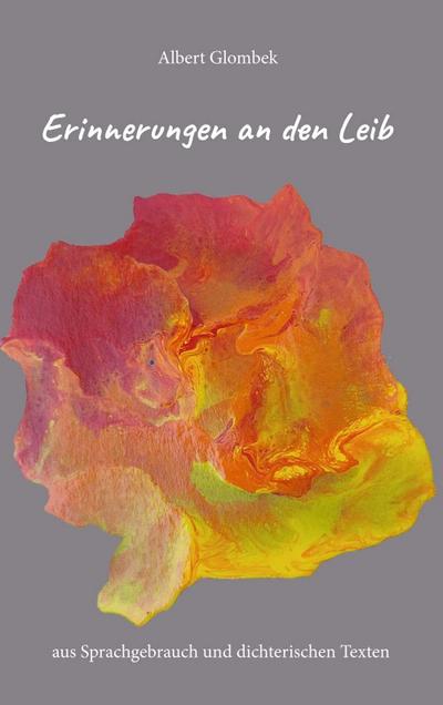 Erinnerungen an den Leib - aus Sprachgebrauch und dichterischen Texten