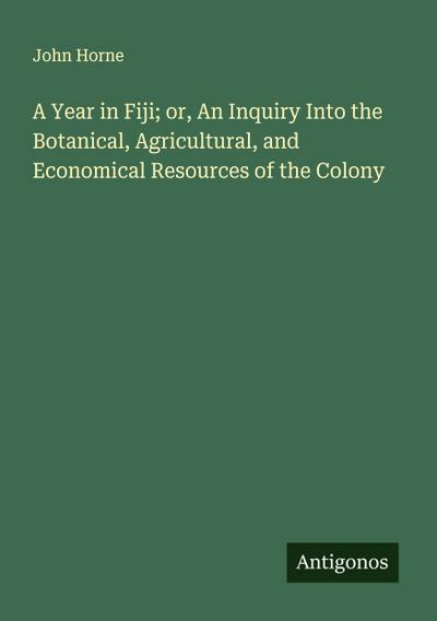 A Year in Fiji; or, An Inquiry Into the Botanical, Agricultural, and Economical Resources of the Colony