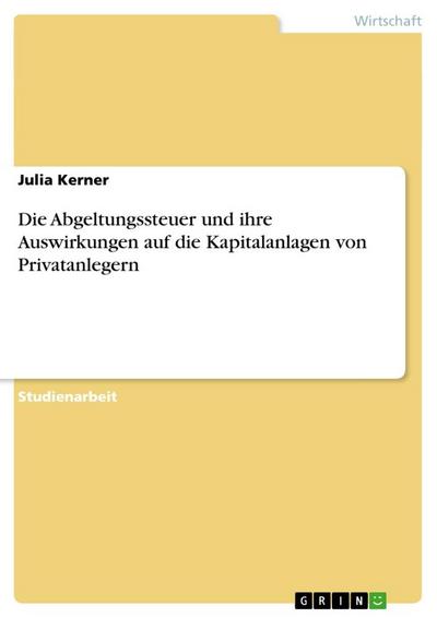 Die Abgeltungssteuer und ihre Auswirkungen auf die Kapitalanlagen von Privatanlegern - Julia Kerner