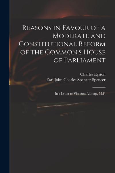 Reasons in Favour of a Moderate and Constitutional Reform of the Common’s House of Parliament: in a Letter to Viscount Althorp, M.P.