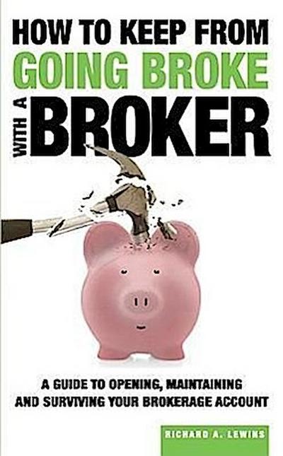 How to Keep from Going Broke with a Broker: A Guide to Opening, Maintaining and Surviving Your Brokerage Account