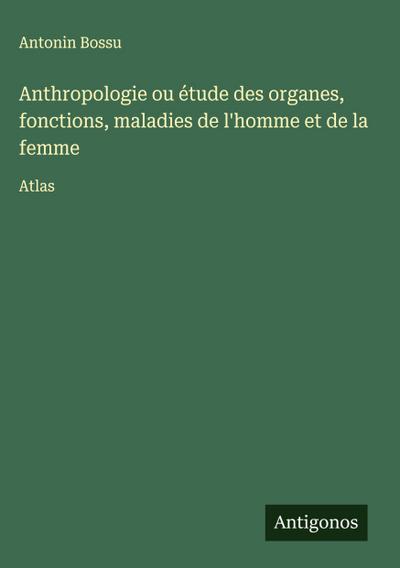 Anthropologie ou étude des organes, fonctions, maladies de l’homme et de la femme
