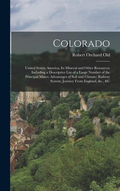 Colorado: United States, America, Its Mineral and Other Resources: Including a Descriptive List of a Large Number of the Princip