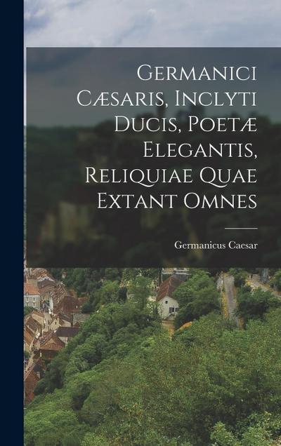Germanici Cæsaris, Inclyti Ducis, Poetæ Elegantis, Reliquiae Quae Extant Omnes