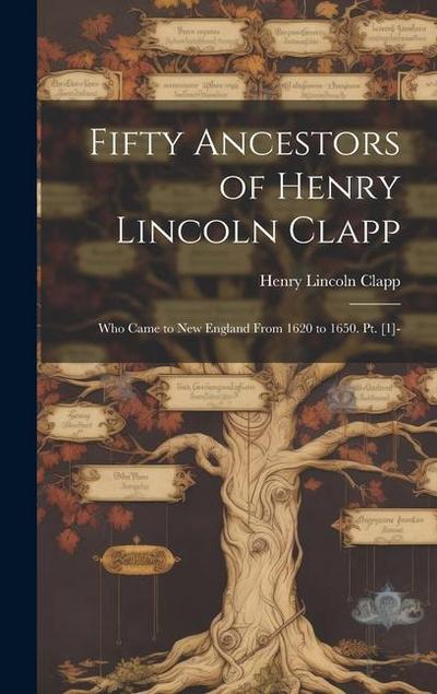 Fifty Ancestors of Henry Lincoln Clapp: Who Came to New England From 1620 to 1650. Pt. [1]