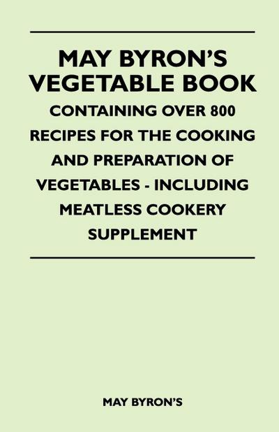 May Byron's Vegetable Book - Containing Over 800 Recipes For The Cooking And Preparation Of Vegetables - Including Meatless Cookery Supplement - May Byron's
