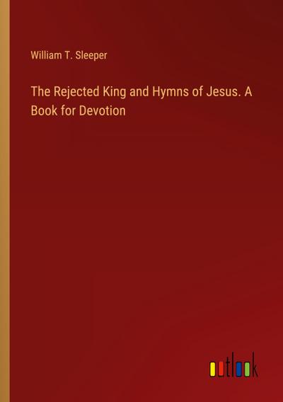 The Rejected King and Hymns of Jesus. A Book for Devotion